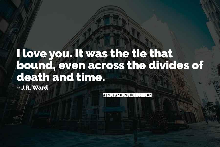 J.R. Ward Quotes: I love you. It was the tie that bound, even across the divides of death and time.