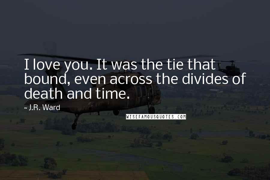 J.R. Ward Quotes: I love you. It was the tie that bound, even across the divides of death and time.