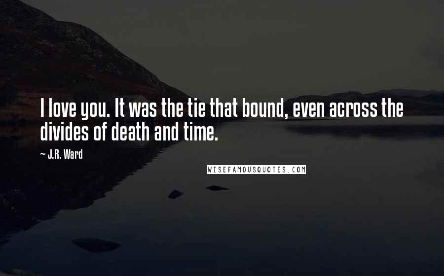 J.R. Ward Quotes: I love you. It was the tie that bound, even across the divides of death and time.