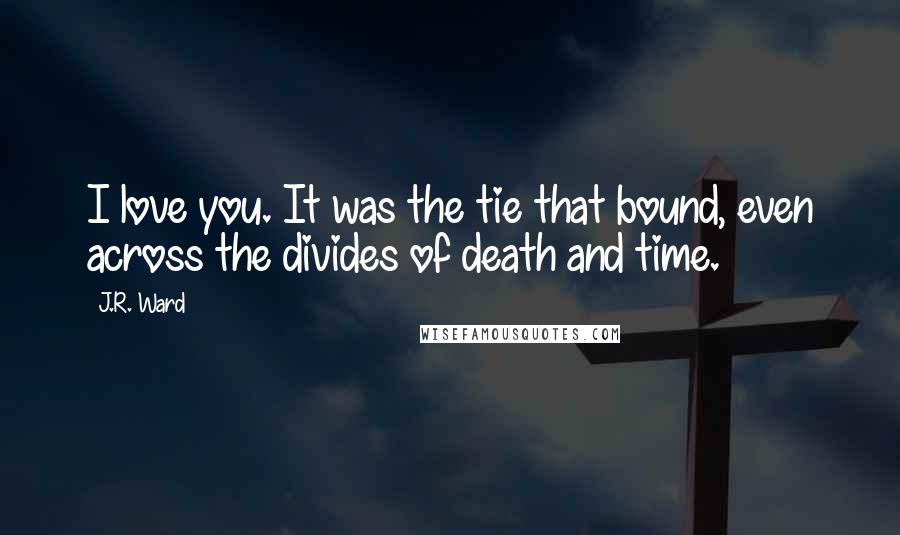 J.R. Ward Quotes: I love you. It was the tie that bound, even across the divides of death and time.