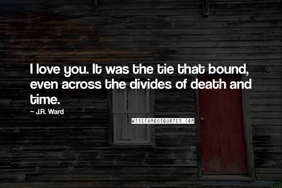J.R. Ward Quotes: I love you. It was the tie that bound, even across the divides of death and time.