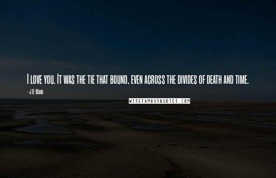 J.R. Ward Quotes: I love you. It was the tie that bound, even across the divides of death and time.