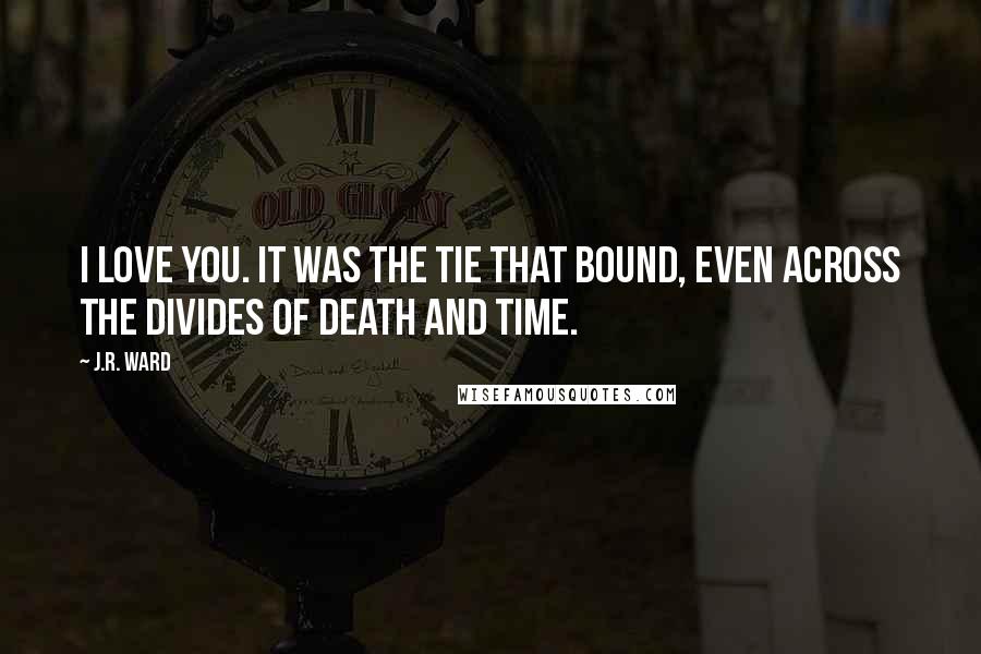 J.R. Ward Quotes: I love you. It was the tie that bound, even across the divides of death and time.