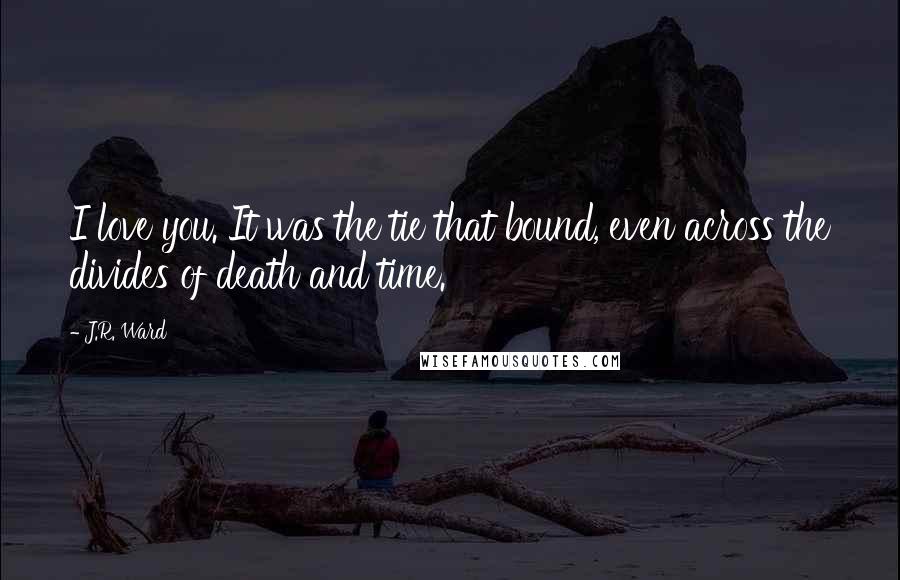 J.R. Ward Quotes: I love you. It was the tie that bound, even across the divides of death and time.