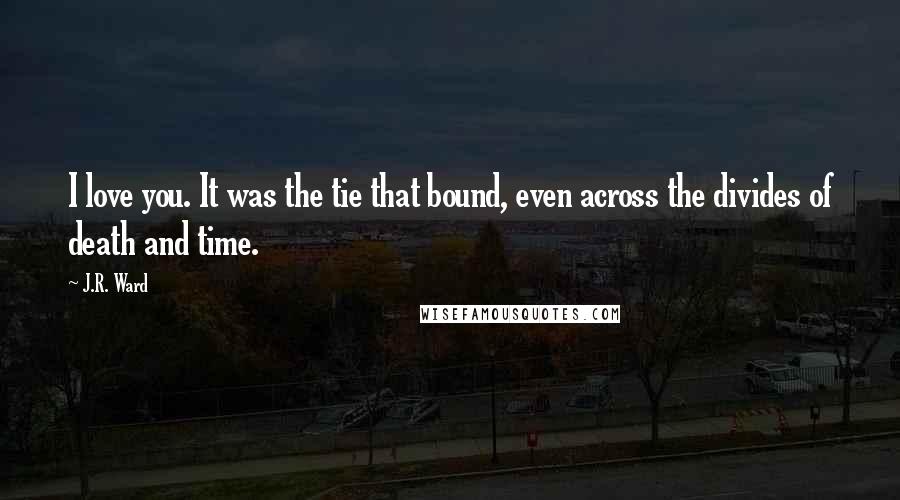 J.R. Ward Quotes: I love you. It was the tie that bound, even across the divides of death and time.