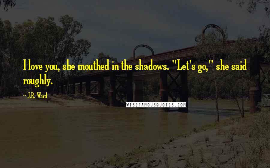 J.R. Ward Quotes: I love you, she mouthed in the shadows. "Let's go," she said roughly.