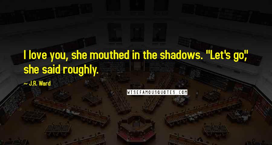 J.R. Ward Quotes: I love you, she mouthed in the shadows. "Let's go," she said roughly.