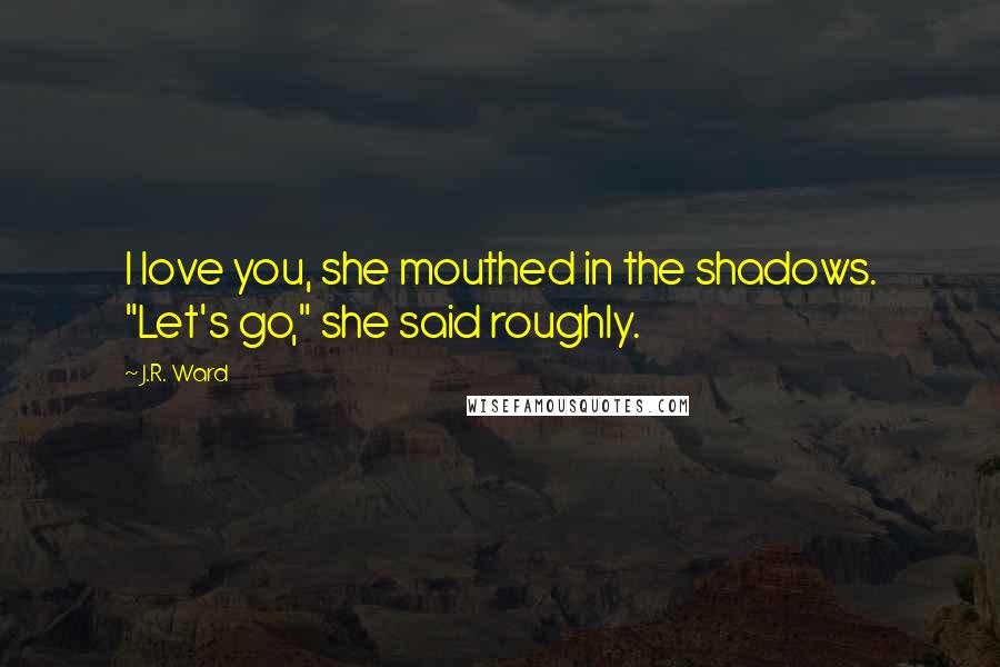 J.R. Ward Quotes: I love you, she mouthed in the shadows. "Let's go," she said roughly.
