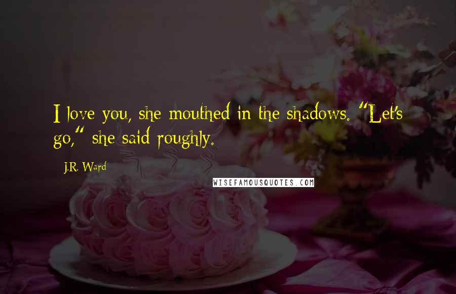 J.R. Ward Quotes: I love you, she mouthed in the shadows. "Let's go," she said roughly.