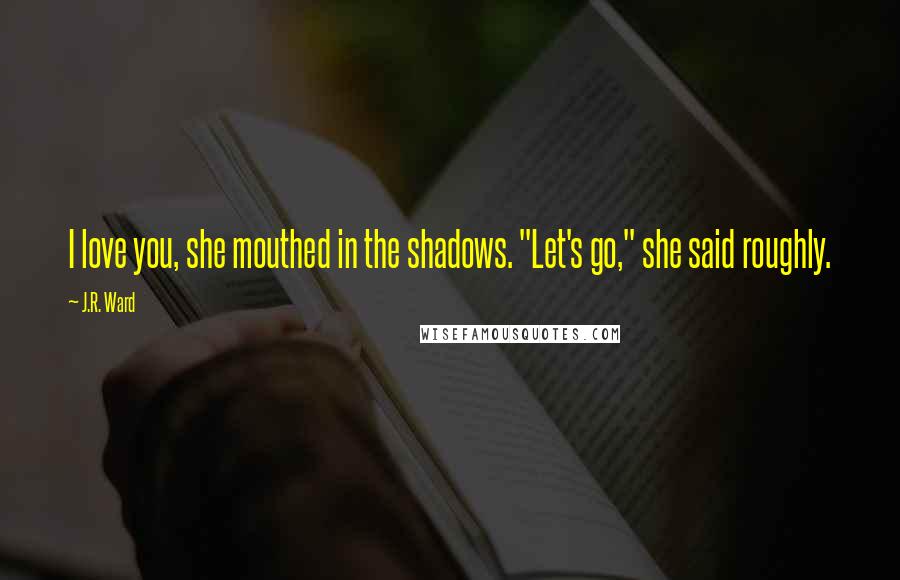 J.R. Ward Quotes: I love you, she mouthed in the shadows. "Let's go," she said roughly.