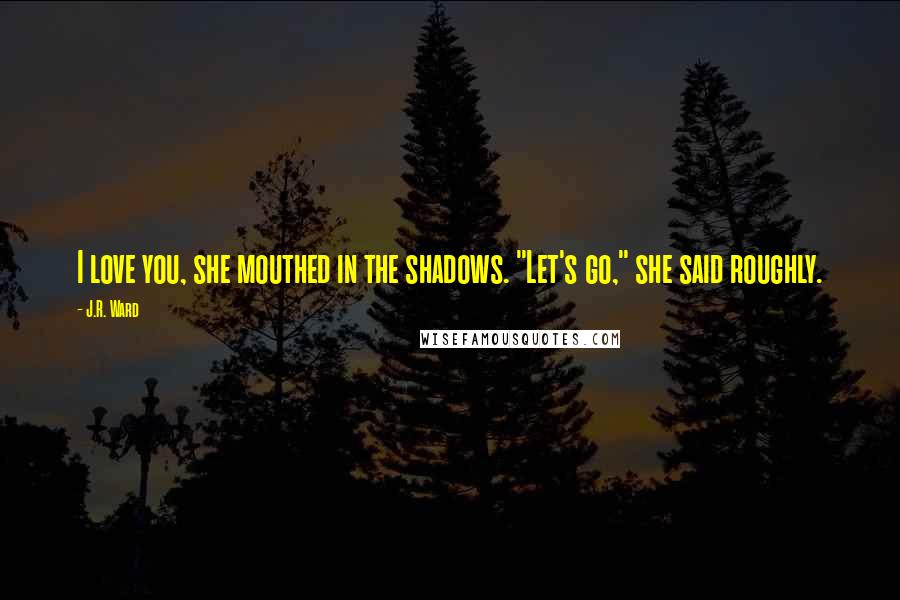 J.R. Ward Quotes: I love you, she mouthed in the shadows. "Let's go," she said roughly.
