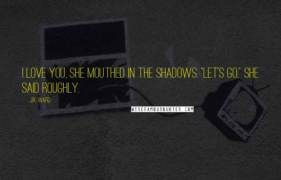 J.R. Ward Quotes: I love you, she mouthed in the shadows. "Let's go," she said roughly.