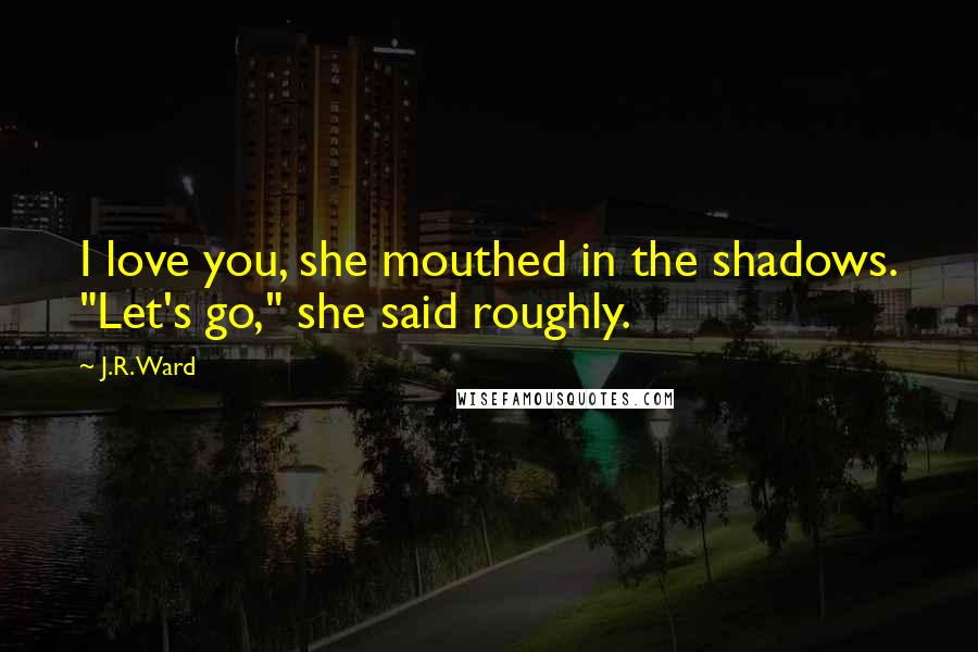 J.R. Ward Quotes: I love you, she mouthed in the shadows. "Let's go," she said roughly.