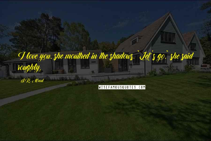 J.R. Ward Quotes: I love you, she mouthed in the shadows. "Let's go," she said roughly.