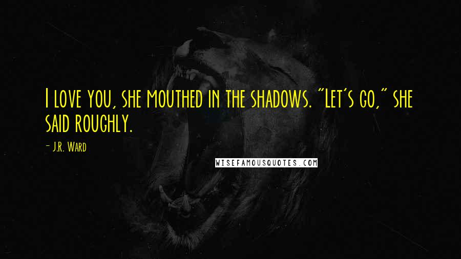 J.R. Ward Quotes: I love you, she mouthed in the shadows. "Let's go," she said roughly.