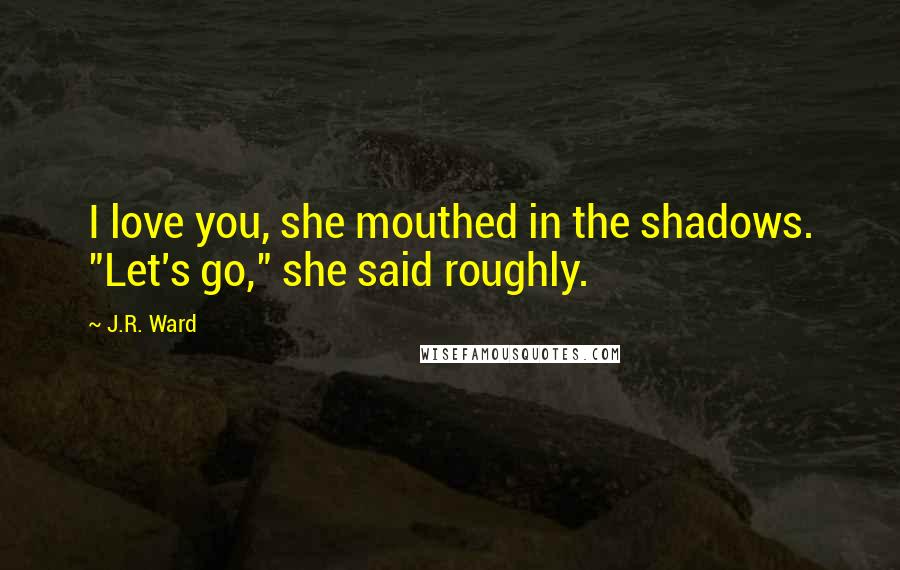 J.R. Ward Quotes: I love you, she mouthed in the shadows. "Let's go," she said roughly.