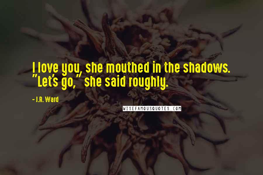J.R. Ward Quotes: I love you, she mouthed in the shadows. "Let's go," she said roughly.