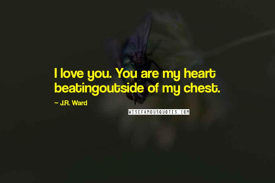 J.R. Ward Quotes: I love you. You are my heart beatingoutside of my chest.