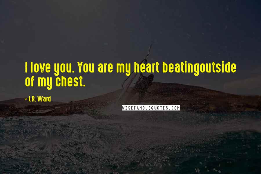 J.R. Ward Quotes: I love you. You are my heart beatingoutside of my chest.