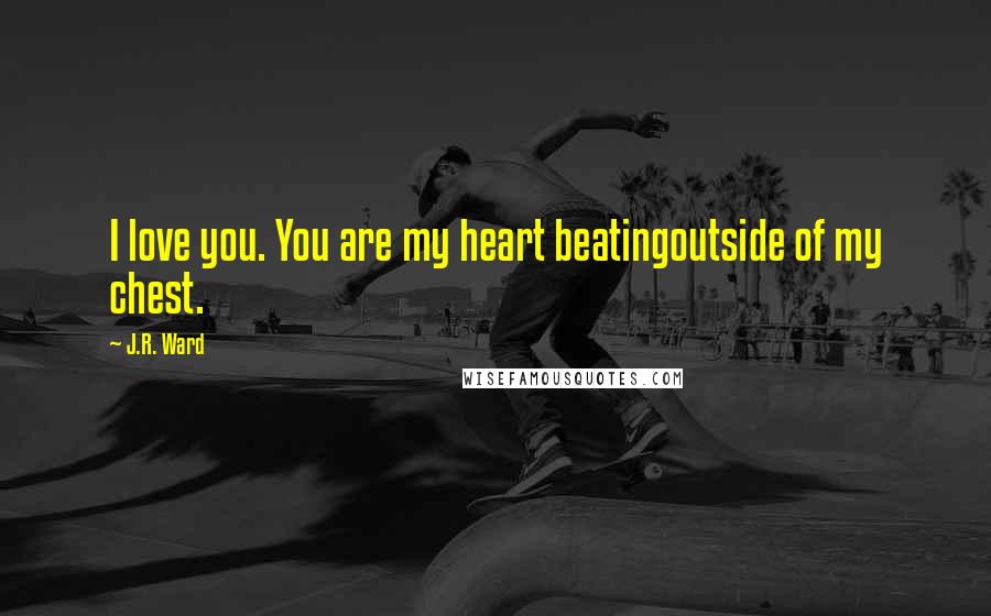 J.R. Ward Quotes: I love you. You are my heart beatingoutside of my chest.