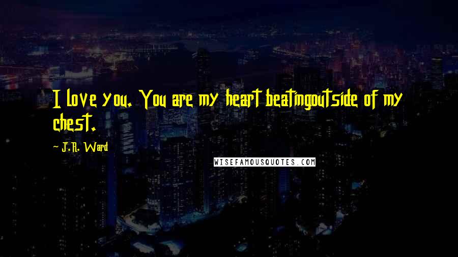 J.R. Ward Quotes: I love you. You are my heart beatingoutside of my chest.