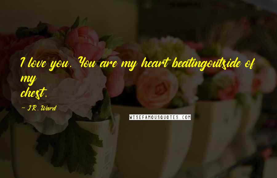 J.R. Ward Quotes: I love you. You are my heart beatingoutside of my chest.