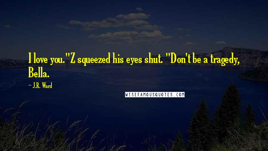 J.R. Ward Quotes: I love you."Z squeezed his eyes shut. "Don't be a tragedy, Bella.