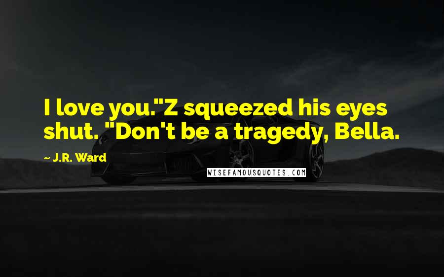 J.R. Ward Quotes: I love you."Z squeezed his eyes shut. "Don't be a tragedy, Bella.