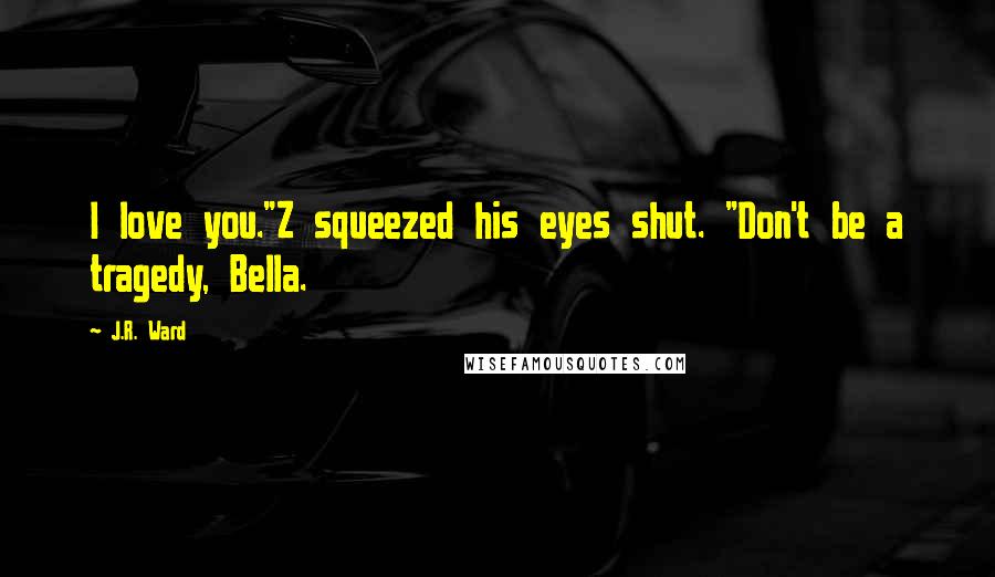 J.R. Ward Quotes: I love you."Z squeezed his eyes shut. "Don't be a tragedy, Bella.