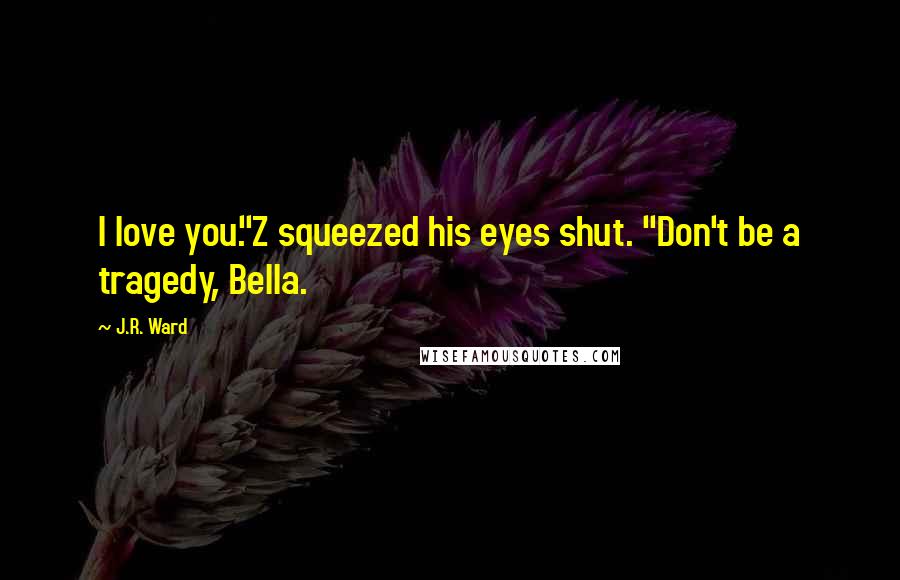 J.R. Ward Quotes: I love you."Z squeezed his eyes shut. "Don't be a tragedy, Bella.