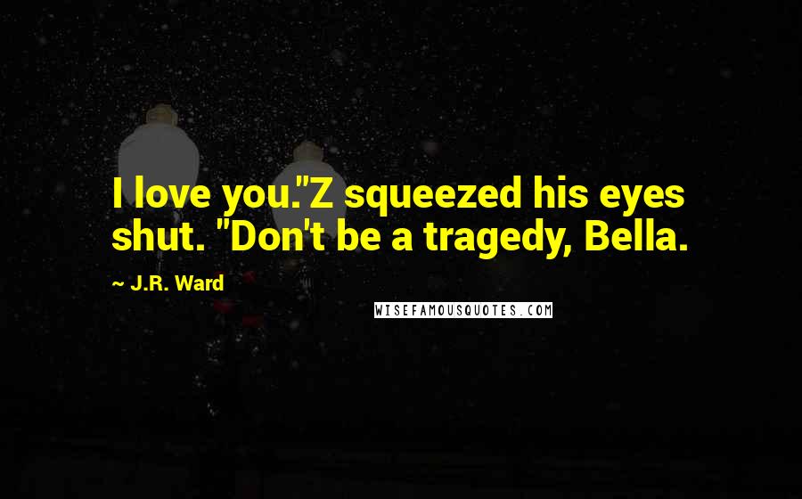 J.R. Ward Quotes: I love you."Z squeezed his eyes shut. "Don't be a tragedy, Bella.