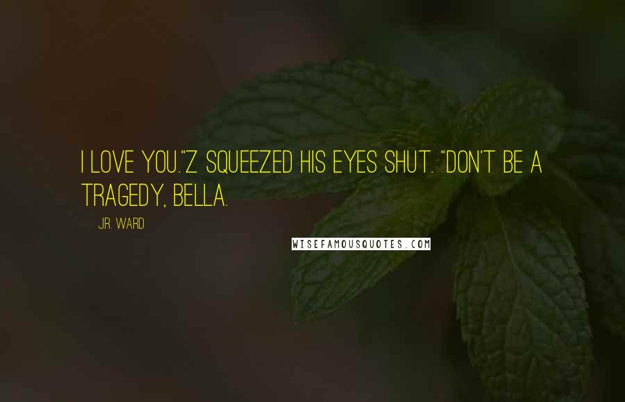 J.R. Ward Quotes: I love you."Z squeezed his eyes shut. "Don't be a tragedy, Bella.