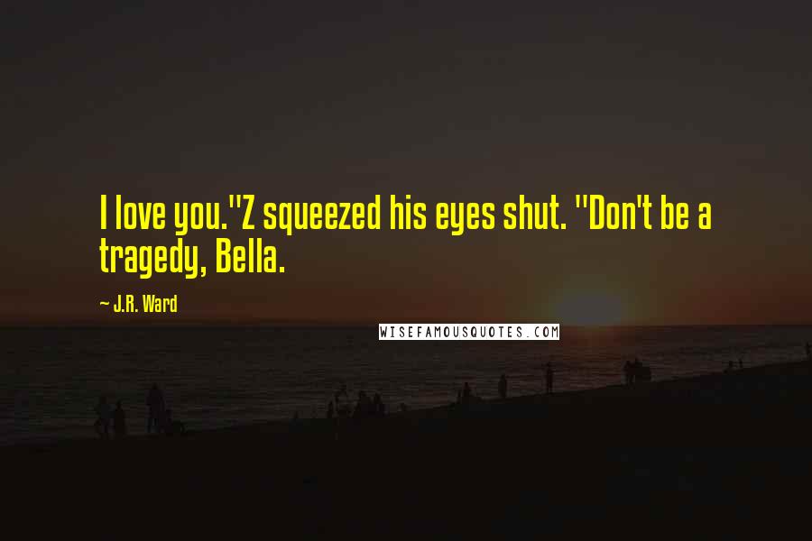 J.R. Ward Quotes: I love you."Z squeezed his eyes shut. "Don't be a tragedy, Bella.