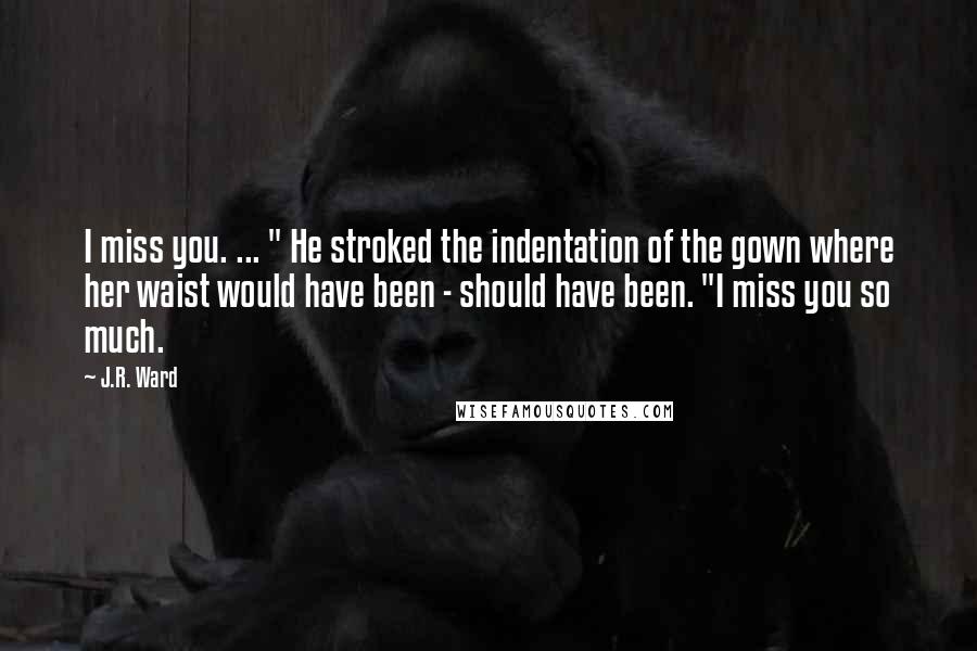 J.R. Ward Quotes: I miss you. ... " He stroked the indentation of the gown where her waist would have been - should have been. "I miss you so much.