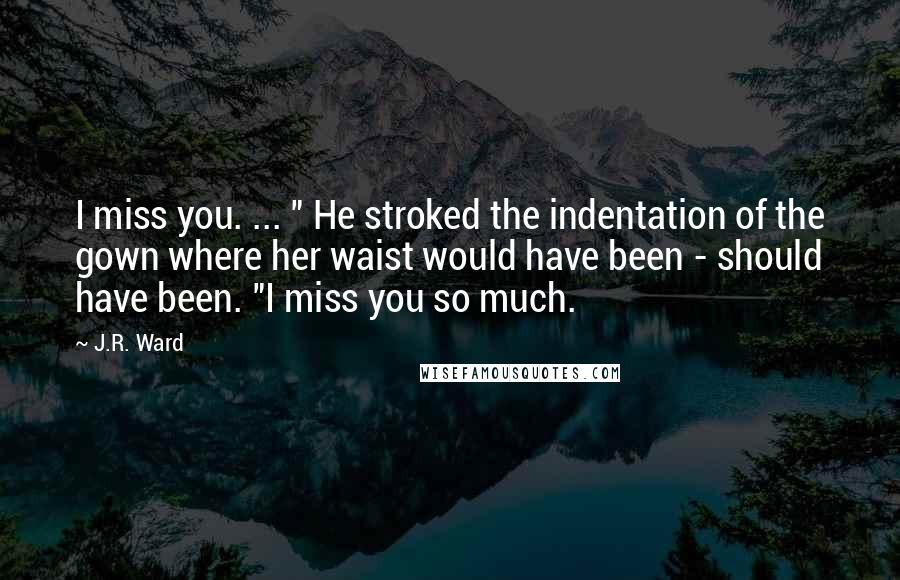 J.R. Ward Quotes: I miss you. ... " He stroked the indentation of the gown where her waist would have been - should have been. "I miss you so much.