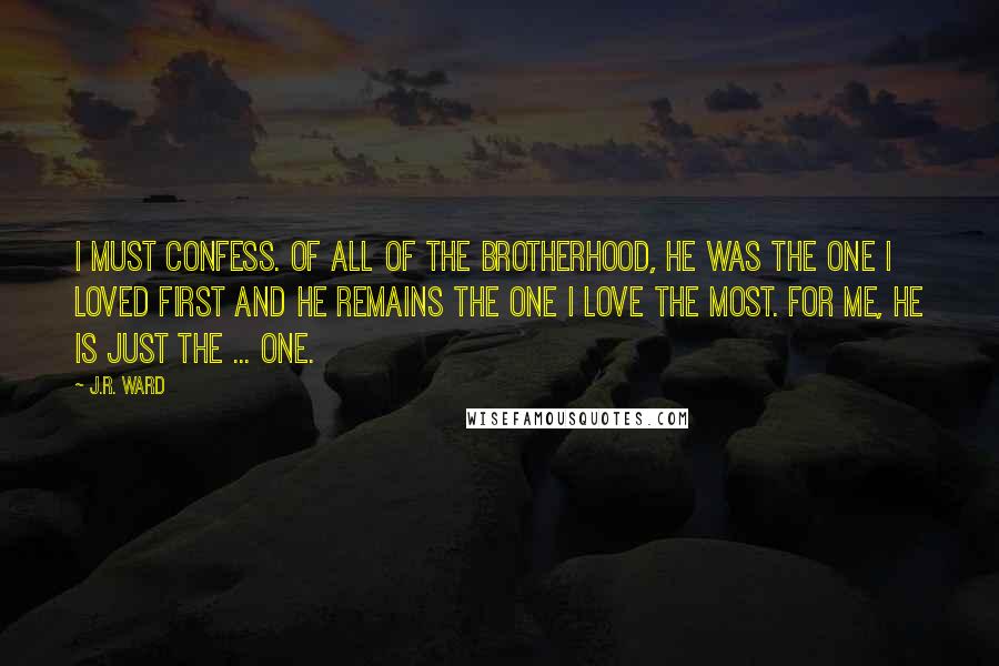 J.R. Ward Quotes: I must confess. Of all of the brotherhood, he was the one I loved first and he remains the one I love the most. For me, he is just the ... one.