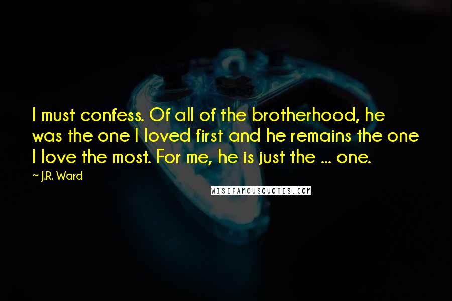 J.R. Ward Quotes: I must confess. Of all of the brotherhood, he was the one I loved first and he remains the one I love the most. For me, he is just the ... one.