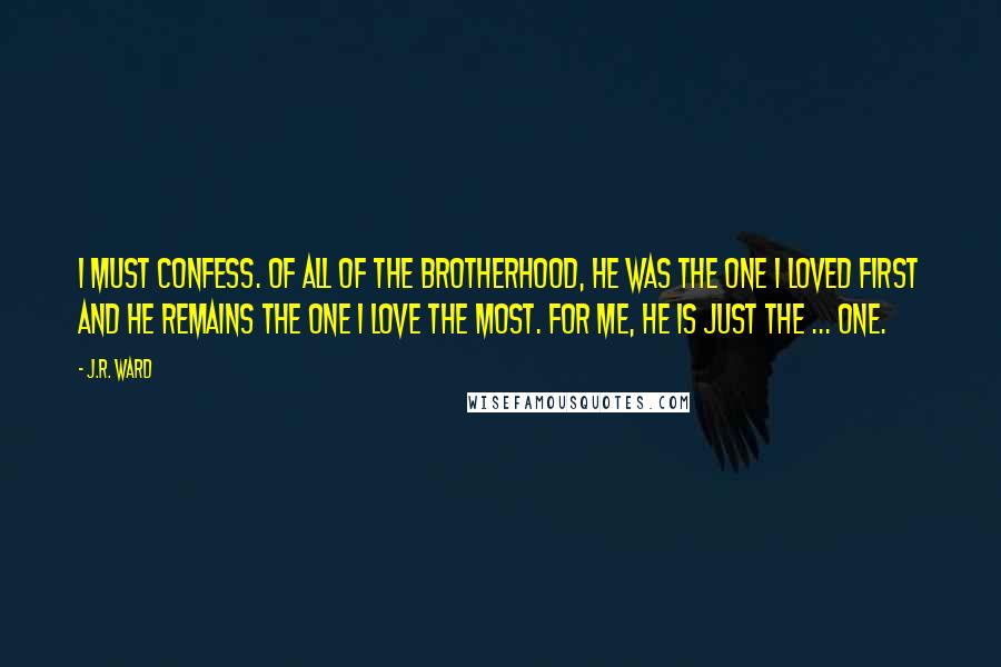 J.R. Ward Quotes: I must confess. Of all of the brotherhood, he was the one I loved first and he remains the one I love the most. For me, he is just the ... one.