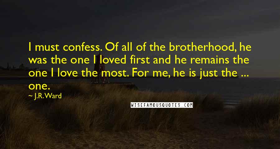 J.R. Ward Quotes: I must confess. Of all of the brotherhood, he was the one I loved first and he remains the one I love the most. For me, he is just the ... one.