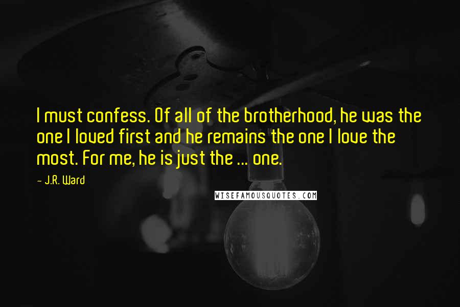 J.R. Ward Quotes: I must confess. Of all of the brotherhood, he was the one I loved first and he remains the one I love the most. For me, he is just the ... one.