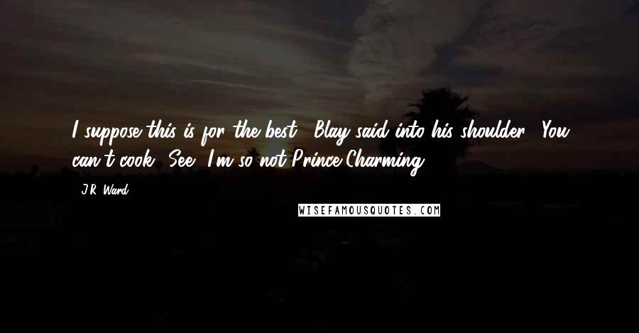 J.R. Ward Quotes: I suppose this is for the best," Blay said into his shoulder. "You can't cook.""See? I'm so not Prince Charming.