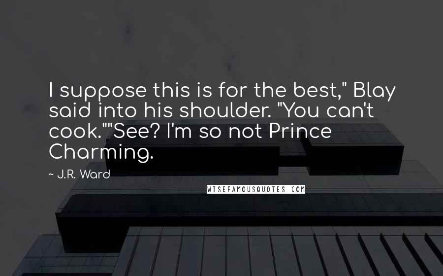 J.R. Ward Quotes: I suppose this is for the best," Blay said into his shoulder. "You can't cook.""See? I'm so not Prince Charming.