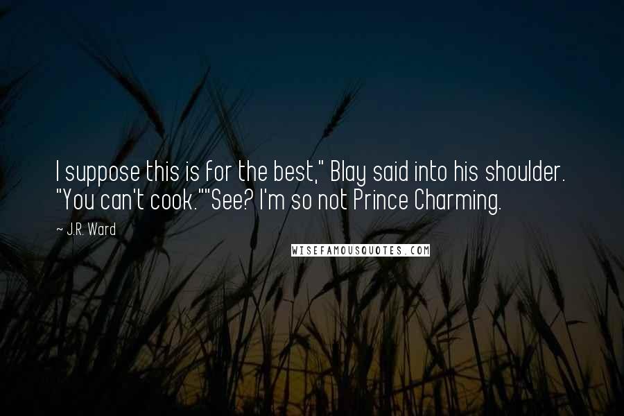 J.R. Ward Quotes: I suppose this is for the best," Blay said into his shoulder. "You can't cook.""See? I'm so not Prince Charming.