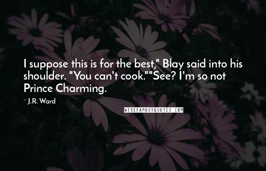 J.R. Ward Quotes: I suppose this is for the best," Blay said into his shoulder. "You can't cook.""See? I'm so not Prince Charming.