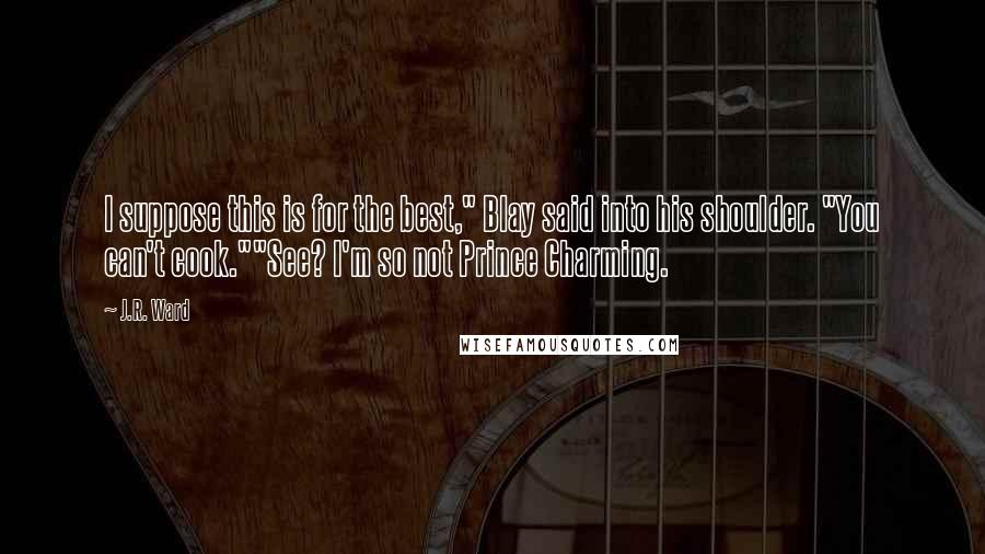 J.R. Ward Quotes: I suppose this is for the best," Blay said into his shoulder. "You can't cook.""See? I'm so not Prince Charming.