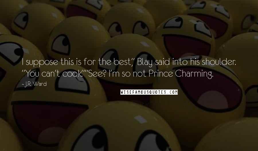 J.R. Ward Quotes: I suppose this is for the best," Blay said into his shoulder. "You can't cook.""See? I'm so not Prince Charming.