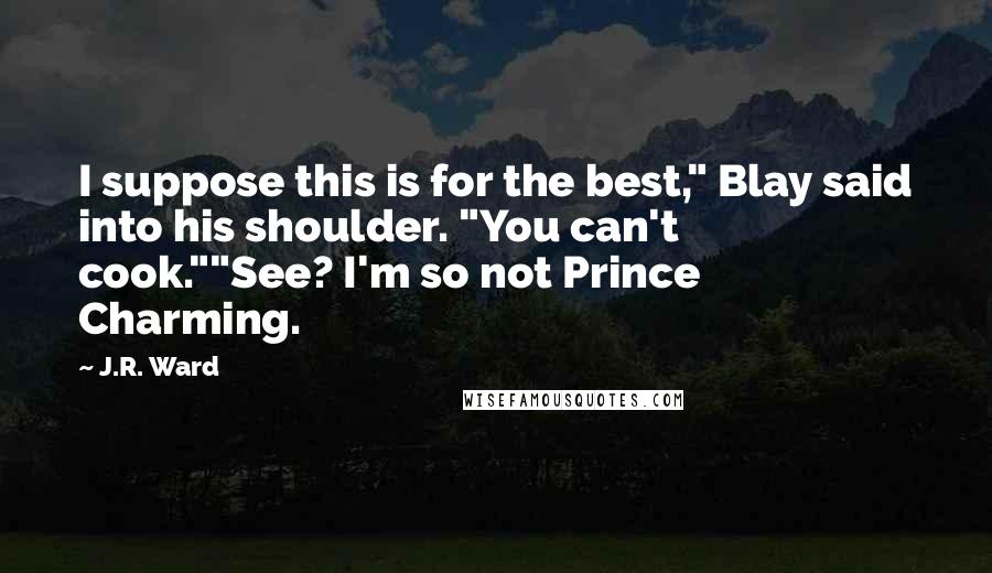 J.R. Ward Quotes: I suppose this is for the best," Blay said into his shoulder. "You can't cook.""See? I'm so not Prince Charming.