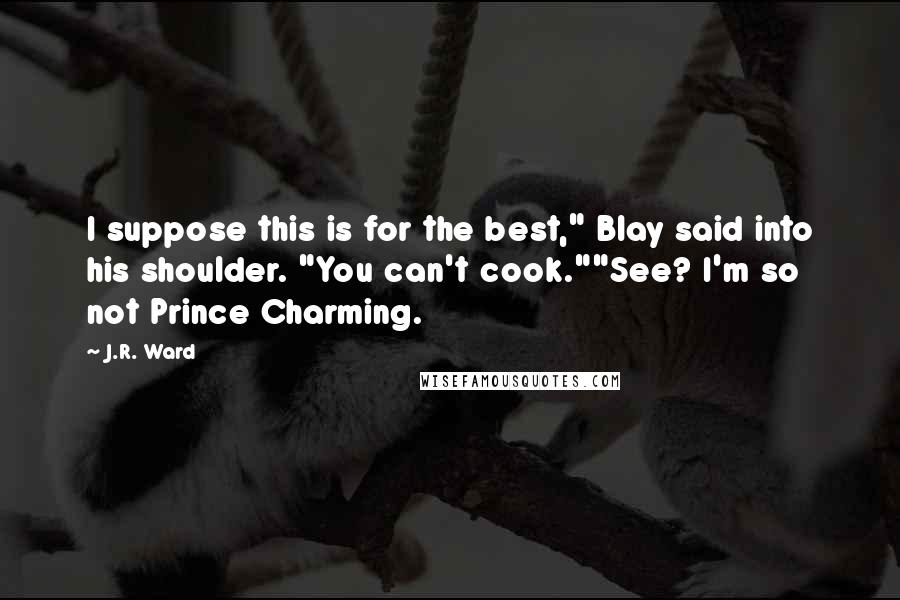 J.R. Ward Quotes: I suppose this is for the best," Blay said into his shoulder. "You can't cook.""See? I'm so not Prince Charming.