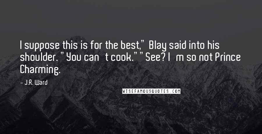 J.R. Ward Quotes: I suppose this is for the best," Blay said into his shoulder. "You can't cook.""See? I'm so not Prince Charming.