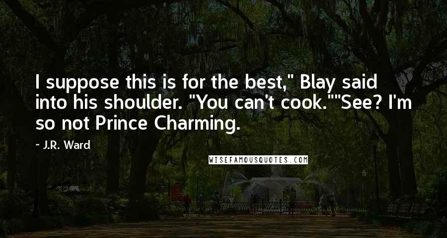 J.R. Ward Quotes: I suppose this is for the best," Blay said into his shoulder. "You can't cook.""See? I'm so not Prince Charming.